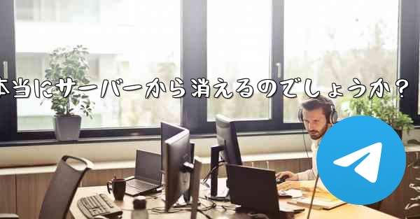 削除した Telegram アカウントからのすべてのメッセージは本当にサーバーから消えるのでしょうか？