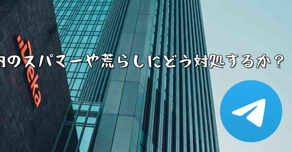 Telegram グループ内のスパマーや荒らしにどう対処するか？
