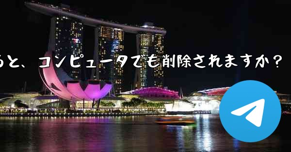 携帯電話で Telegram メッセージを削除すると、コンピュータでも削除されますか？