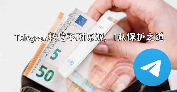 Telegram转信不附原源，隐私保护之道