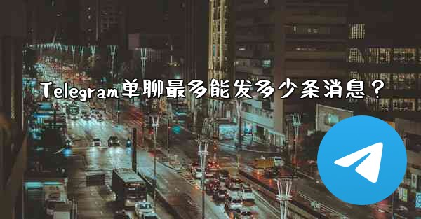 Telegram单聊最多能发多少条消息？