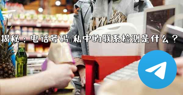 Telegram隐私设置揭秘：电话号码隐私中的联系检测是什么？