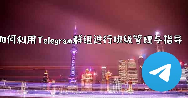 教师如何利用Telegram群组进行班级管理与指导