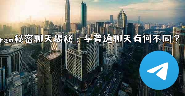 Telegram秘密聊天揭秘：与普通聊天有何不同？