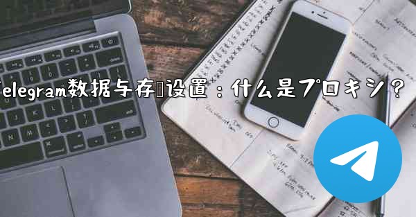 Telegram数据与存储设置：什么是プロキシ？