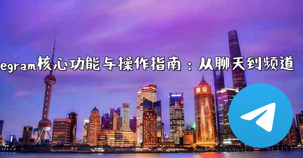 Telegram核心功能与操作指南：从聊天到频道