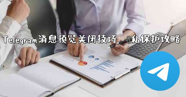 Telegram消息预览关闭技巧，隐私保护攻略