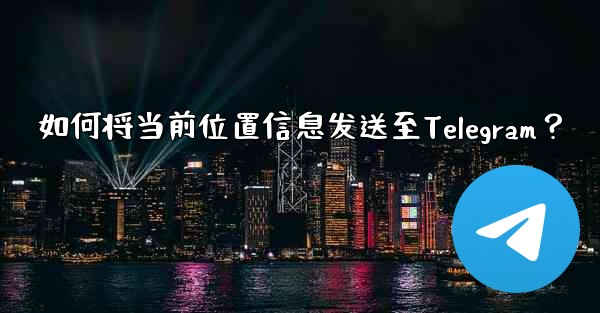 如何将当前位置信息发送至Telegram？