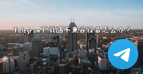 Telegram下载遇不兼容设备怎么办？