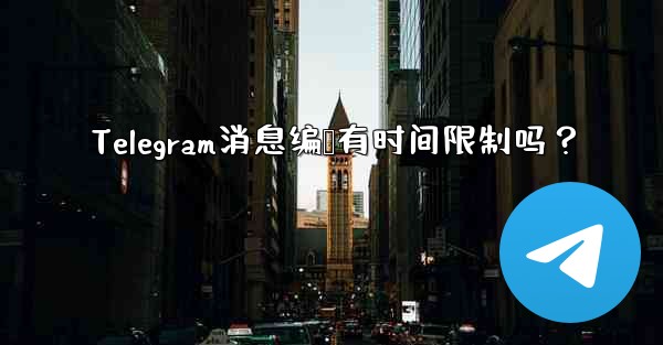 Telegram消息编辑有时间限制吗？