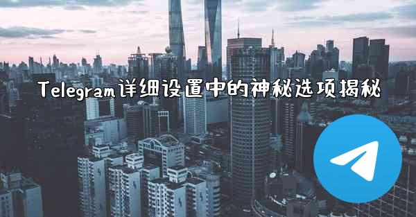 Telegram详细设置中的神秘选项揭秘