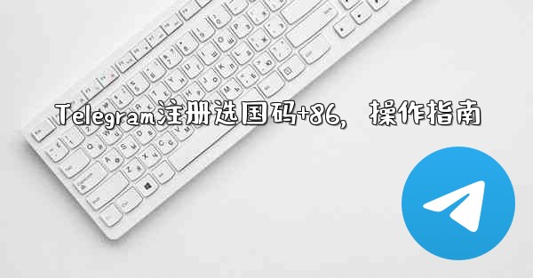 Telegram注册选国码+86，操作指南