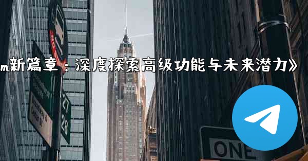 《Telegram新篇章：深度探索高级功能与未来潜力》