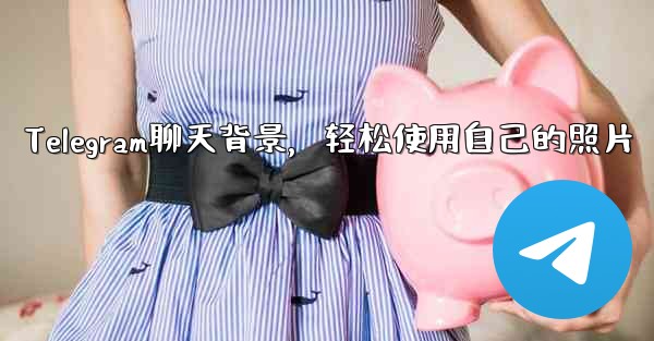 Telegram聊天背景，轻松使用自己的照片