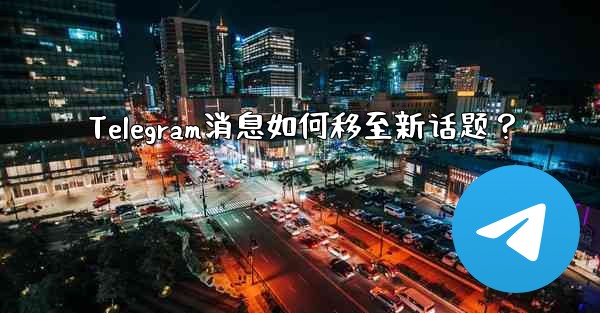 Telegram消息如何移至新话题？