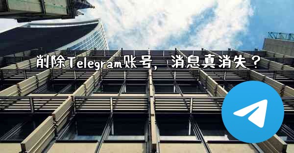 削除Telegram账号，消息真消失？