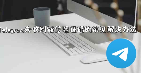 Telegram未收到短信验证码的常见解决方法