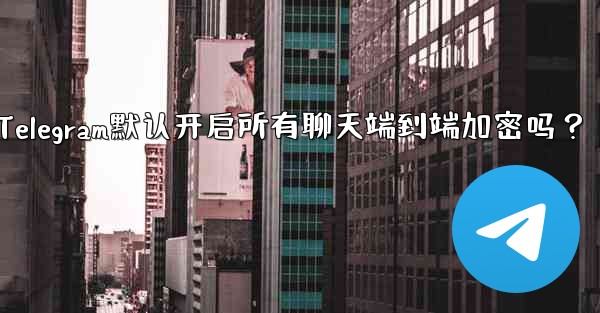 Telegram默认开启所有聊天端到端加密吗？