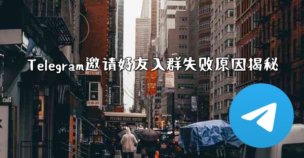Telegram邀请好友入群失败原因揭秘