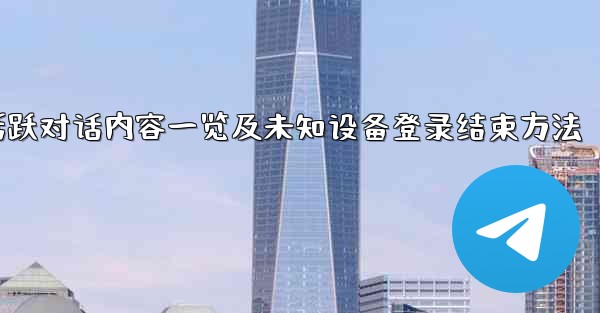 Telegram活跃对话内容一览及未知设备登录结束方法