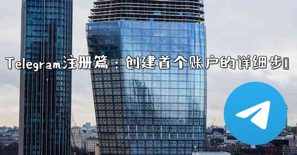 Telegram注册篇：创建首个账户的详细步骤