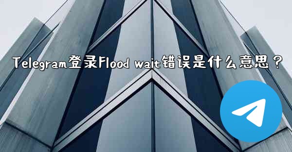 Telegram登录Flood wait错误是什么意思？