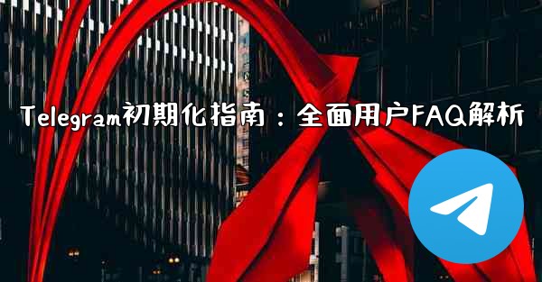 Telegram初期化指南：全面用户FAQ解析