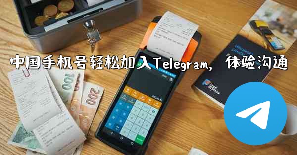 中国手机号轻松加入Telegram，体验沟通