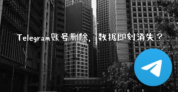 Telegram账号删除，数据即刻消失？