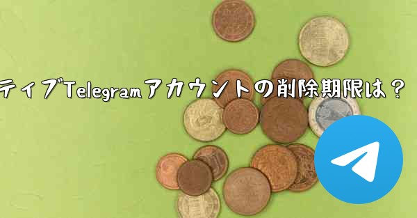 非アクティブTelegramアカウントの削除期限は？