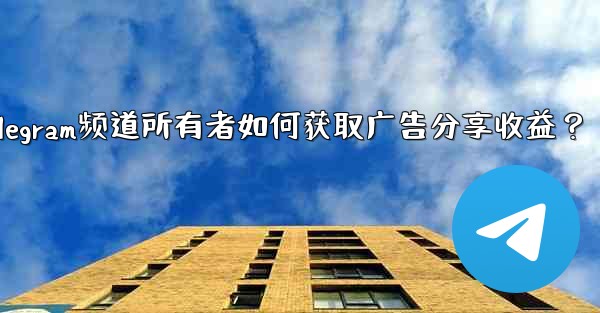Telegram频道所有者如何获取广告分享收益？