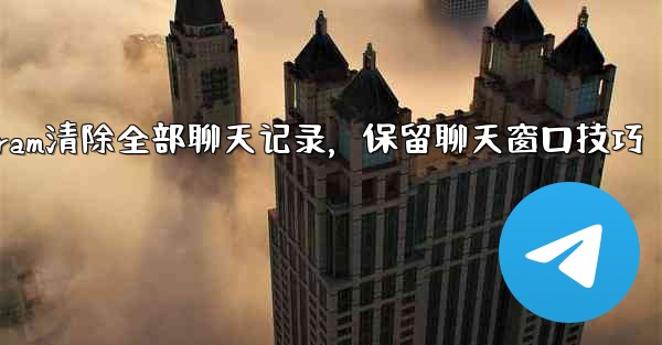 Telegram清除全部聊天记录，保留聊天窗口技巧