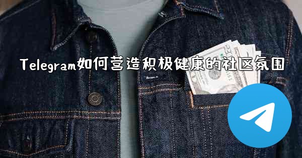 Telegram如何营造积极健康的社区氛围