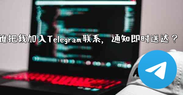 谁把我加入Telegram联系，通知即时送达？