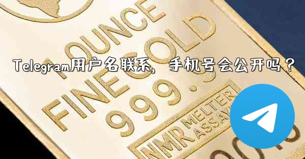 Telegram用户名联系，手机号会公开吗？