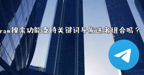 Telegram搜索功能支持关键词与发送者组合吗？