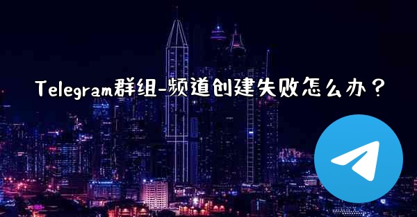 Telegram群组-频道创建失败怎么办？