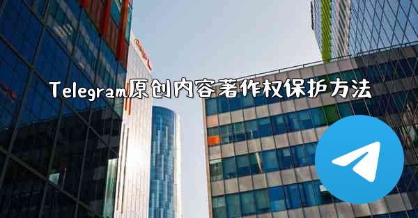 Telegram原创内容著作权保护方法