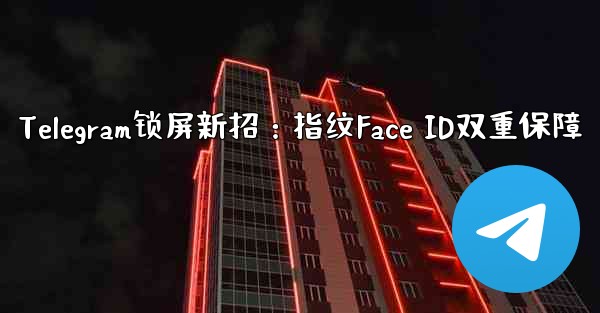 Telegram锁屏新招：指纹Face ID双重保障