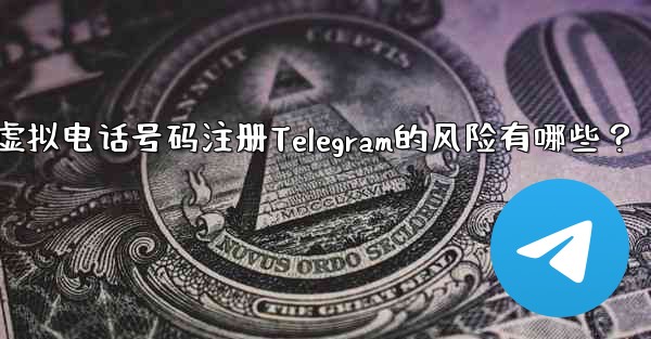 使用虚拟电话号码注册Telegram的风险有哪些？