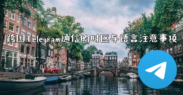 跨国Telegram通信的时区与语言注意事项