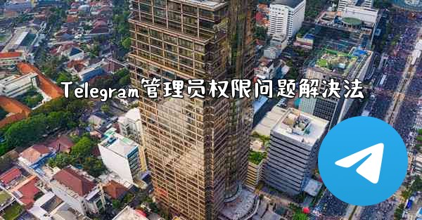 Telegram管理员权限问题解决法