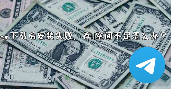 Telegram下载后安装失败，存储空间不足怎么办？