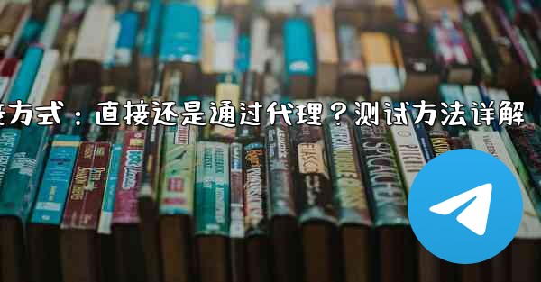 Telegram连接方式：直接还是通过代理？测试方法详解