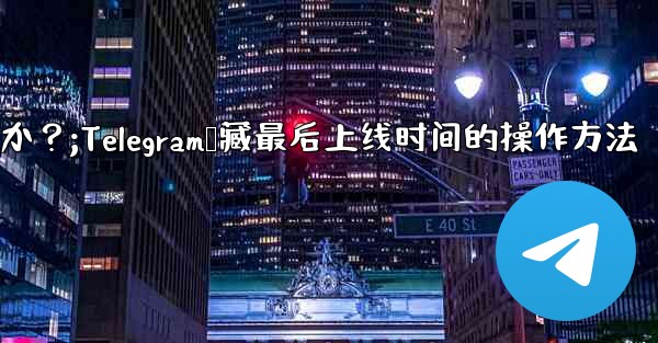 Telegram の「最後にオンラインになった」時刻を非表示にするにはどうすればよいですか？;Telegram隐藏最后上线时间的操作方法