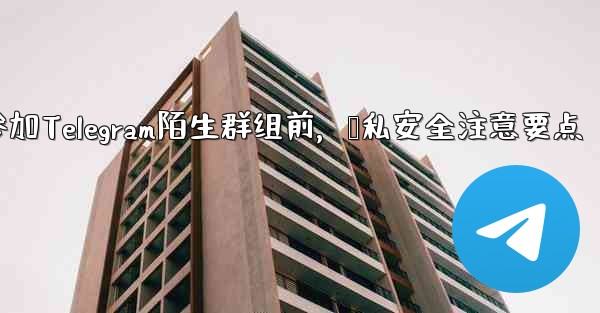 なじみのない Telegram グループに参加する前に、どのようなプライバシーとセキュリティの問題に注意する必要がありますか？、参加Telegram陌生群组前，隐私安全注意要点