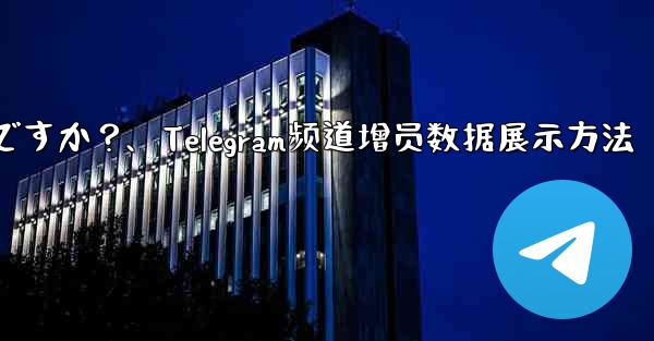 Telegram チャネルの加入者数増加データを表示するにはどうすればよいですか？、Telegram频道增员数据展示方法