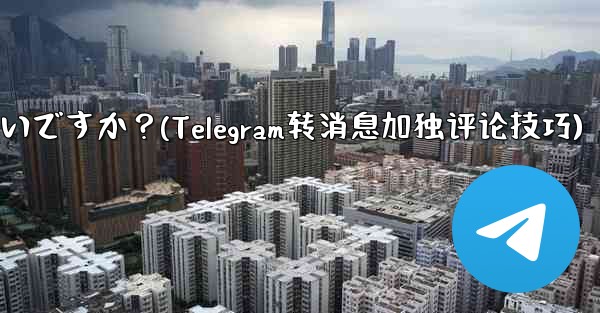 Telegram メッセージを転送するときに独自のコメントを追加するにはどうすればよいですか？(Telegram转消息加独评论技巧)