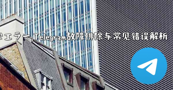 Telegram-パート 10- トラブルシューティングと一般的なエラー,Telegram故障排除与常见错误解析