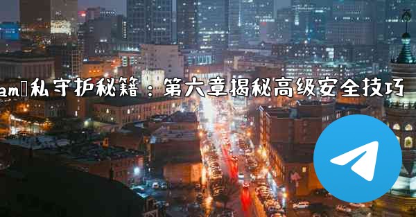 Telegram パート 6- プライバシー、セキュリティ、高度なヒント_Telegram隐私守护秘籍：第六章揭秘高级安全技巧